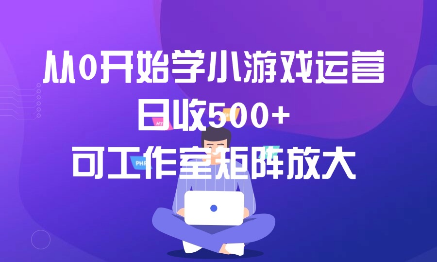 从0开始学小游戏运营,日收500+,可工作室矩阵放大-亮剑学堂