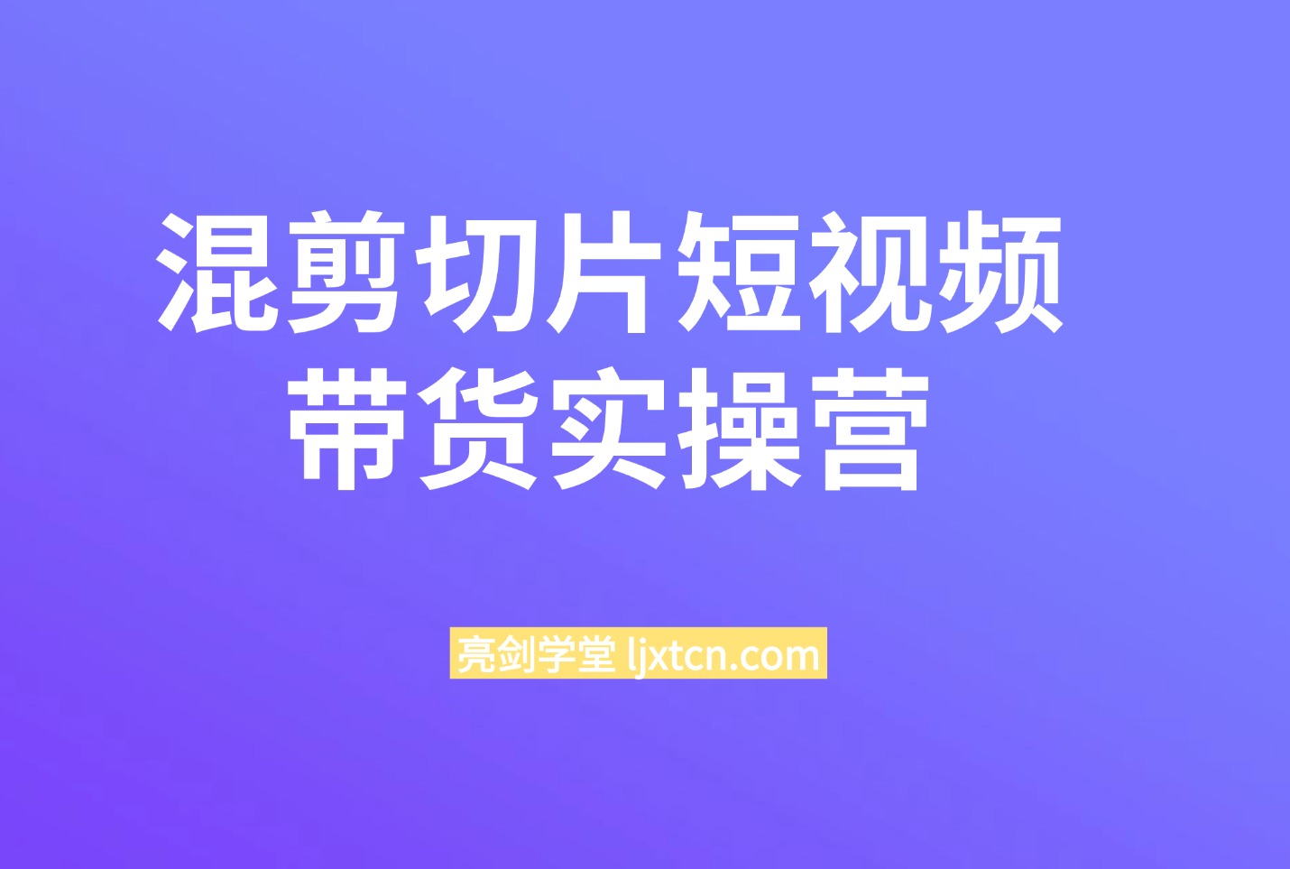 精品课:混剪切片短视频带货:实操营-亮剑学堂