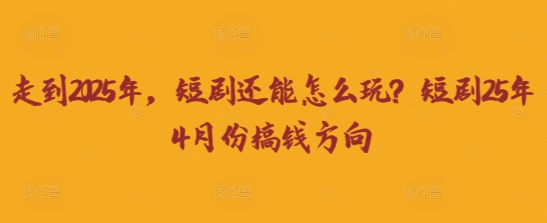 走到2025年，短剧还能怎么玩？短剧25年4月份搞钱方向-亮剑学堂