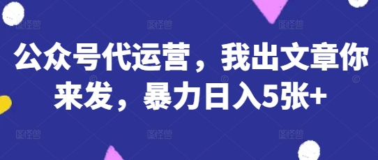 公众号代运营,我出文章你来发,暴力日入5张+【揭秘】-亮剑学堂