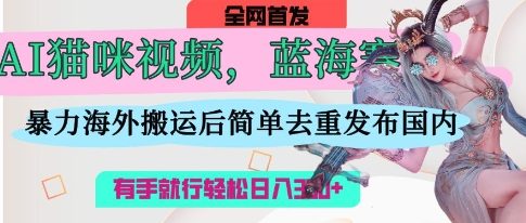 AI猫咪视频蓝海赛道,操作简单,直接海外搬运,简单去重,操作简单,有手就行日入3张-亮剑学堂