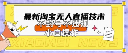 2025年淘宝无人直播带货10.0.全新技术，不违规，不封号，纯小白操作，日入数张【揭秘】-亮剑学堂